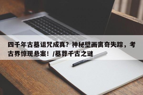 四千年古墓诅咒成真?神秘壁画离奇失踪,考古界惊现悬案!/墓葬千古之谜