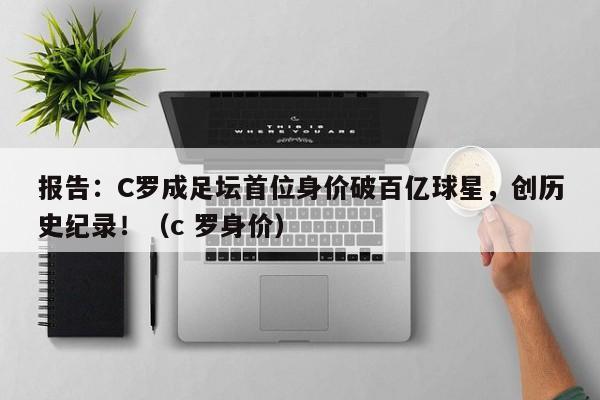 报告:C罗成足坛首位身价破百亿球星,创历史纪录!(c 罗身价)