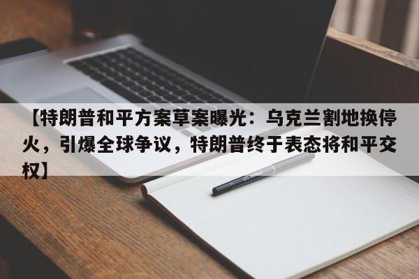 【特朗普和平方案草案曝光:乌克兰割地换停火,引爆全球争议,特朗普终于表态将和平交权】