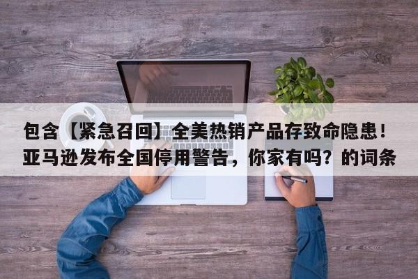 包含【紧急召回】全美热销产品存致命隐患!亚马逊发布全国停用警告,你家有吗?的词条