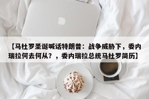 【马杜罗圣诞喊话特朗普:战争威胁下,委内瑞拉何去何从?,委内瑞拉总统马杜罗简历】