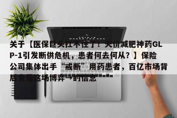 关于【医保巨头扛不住了!天价减肥神药GLP-1引发断供危机,患者何去何从?】保险公司集体出手“戒断”用药患者,百亿市场背后竟是这场博弈→的信息