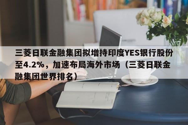 三菱日联金融集团拟增持印度YES银行股份至4.2%,加速布局海外市场(三菱日联金融集团世界排名)