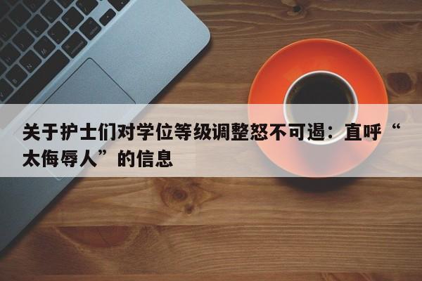 关于护士们对学位等级调整怒不可遏:直呼“太侮辱人”的信息