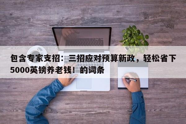 包含专家支招:三招应对预算新政,轻松省下5000英镑养老钱!的词条