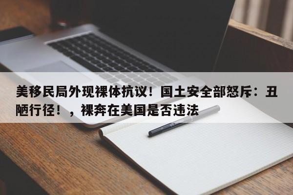 美移民局外现裸体抗议!国土安全部怒斥:丑陋行径!,裸奔在美国是否违法