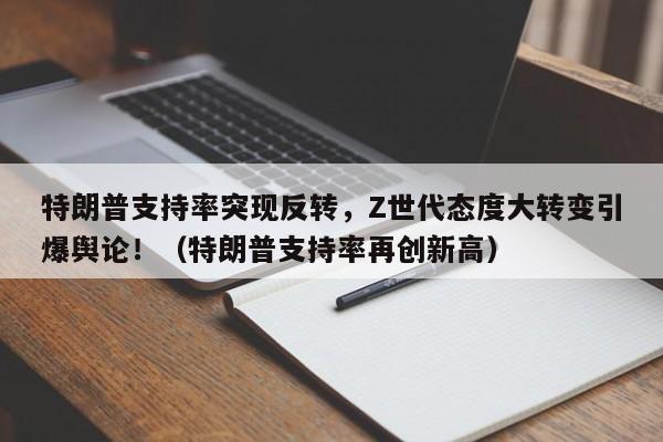 特朗普支持率突现反转,Z世代态度大转变引爆舆论!(特朗普支持率再创新高)