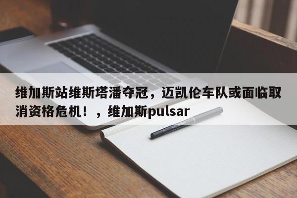 维加斯站维斯塔潘夺冠,迈凯伦车队或面临取消资格危机!,维加斯pulsar