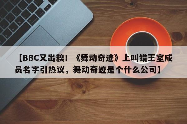 【BBC又出糗!《舞动奇迹》上叫错王室成员名字引热议,舞动奇迹是个什么公司】