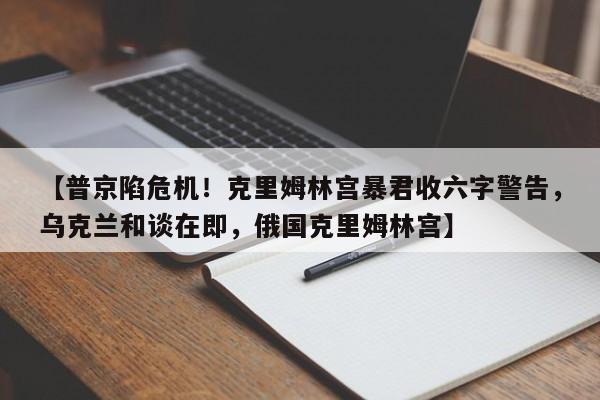 【普京陷危机！克里姆林宫暴君收六字警告，乌克兰和谈在即，俄国克里姆林宫】