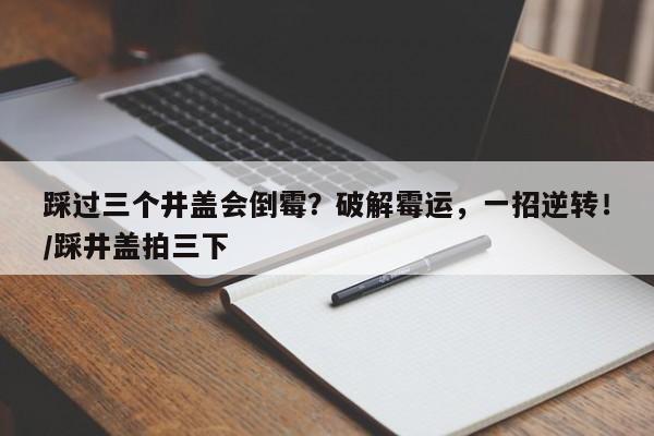 踩过三个井盖会倒霉?破解霉运,一招逆转!/踩井盖拍三下