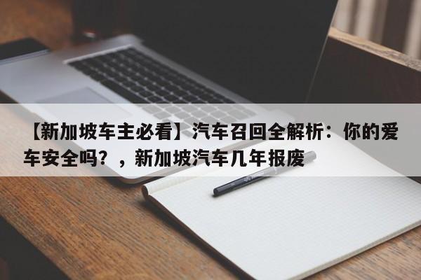 【新加坡车主必看】汽车召回全解析:你的爱车安全吗?,新加坡汽车几年报废