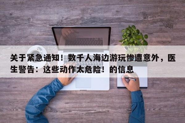 关于紧急通知!数千人海边游玩惨遭意外,医生警告:这些动作太危险!的信息
