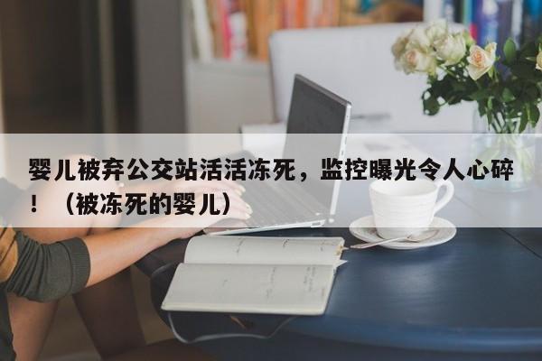 婴儿被弃公交站活活冻死,监控曝光令人心碎!(被冻死的婴儿)