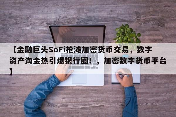 【金融巨头SoFi抢滩加密货币交易,数字资产淘金热引爆银行圈!,加密数字货币平台】