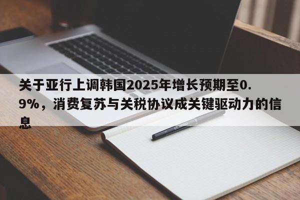 关于亚行上调韩国2025年增长预期至0.9%,消费复苏与关税协议成关键驱动力的信息