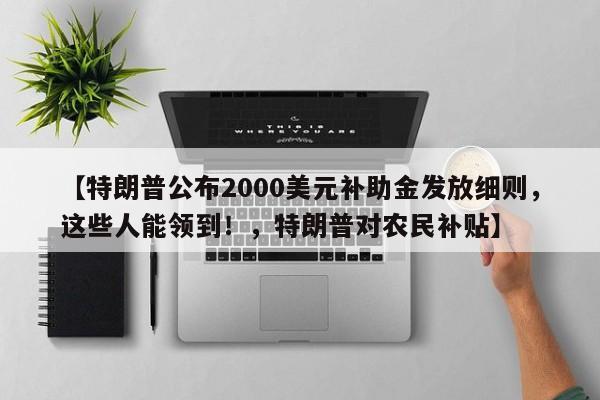 【特朗普公布2000美元补助金发放细则,这些人能领到!,特朗普对农民补贴】