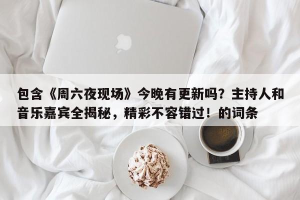 包含《周六夜现场》今晚有更新吗?主持人和音乐嘉宾全揭秘,精彩不容错过!的词条