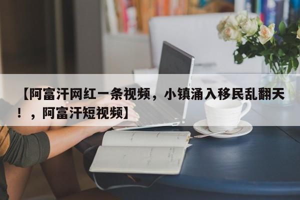 【阿富汗网红一条视频,小镇涌入移民乱翻天!,阿富汗短视频】