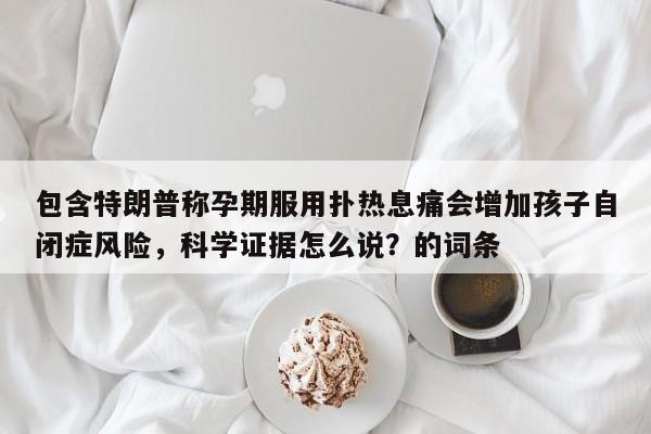 包含特朗普称孕期服用扑热息痛会增加孩子自闭症风险,科学证据怎么说?的词条