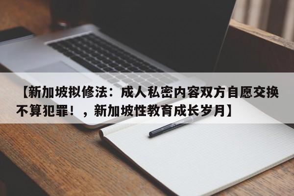 【新加坡拟修法:成人私密内容双方自愿交换不算犯罪!,新加坡性教育成长岁月】