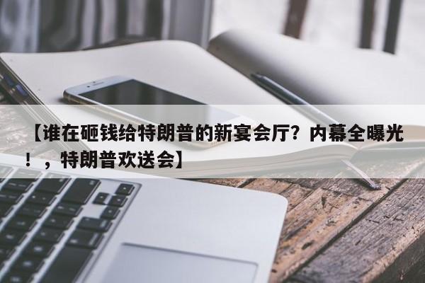 【谁在砸钱给特朗普的新宴会厅?内幕全曝光!,特朗普欢送会】