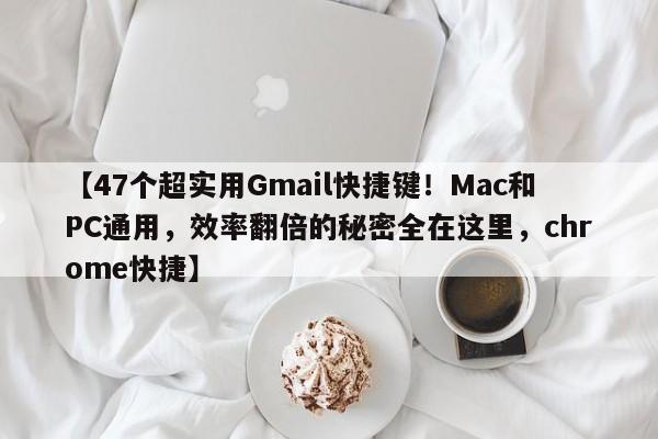 【47个超实用Gmail快捷键!Mac和PC通用,效率翻倍的秘密全在这里,chrome快捷】