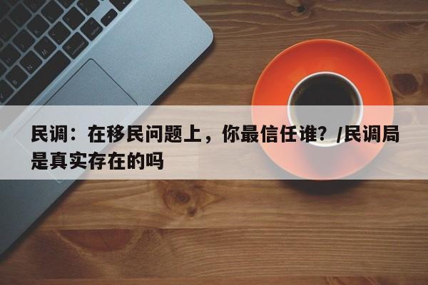 民调:在移民问题上,你最信任谁?/民调局是真实存在的吗