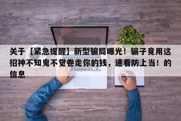 关于【紧急提醒】新型骗局曝光!骗子竟用这招神不知鬼不觉卷走你的钱,速看防上当!的信息