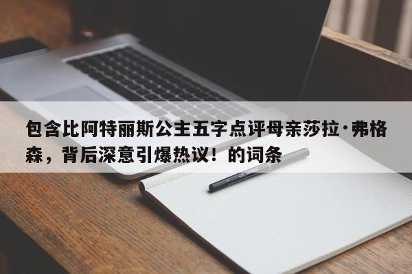 包含比阿特丽斯公主五字点评母亲莎拉·弗格森,背后深意引爆热议!的词条