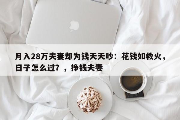 月入28万夫妻却为钱天天吵:花钱如救火,日子怎么过?,挣钱夫妻
