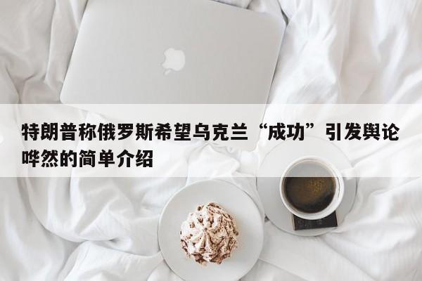 特朗普称俄罗斯希望乌克兰“成功”引发舆论哗然的简单介绍