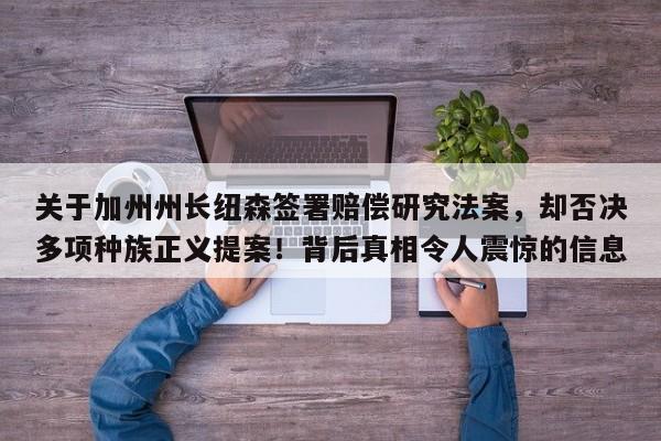 关于加州州长纽森签署赔偿研究法案，却否决多项种族正义提案！背后真相令人震惊的信息