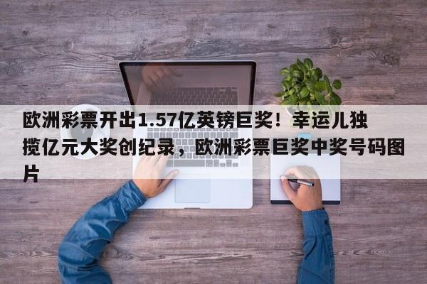 欧洲彩票开出1.57亿英镑巨奖!幸运儿独揽亿元大奖创纪录,欧洲彩票巨奖中奖号码图片