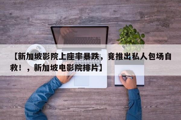 【新加坡影院上座率暴跌,竟推出私人包场自救!,新加坡电影院排片】