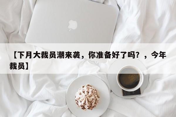 【下月大裁员潮来袭，你准备好了吗？，今年裁员】