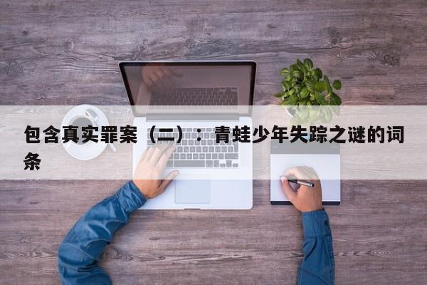 包含真实罪案(二):青蛙少年失踪之谜的词条