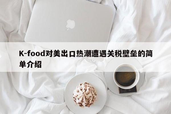 K-food对美出口热潮遭遇关税壁垒的简单介绍