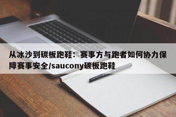 从冰沙到碳板跑鞋:赛事方与跑者如何协力保障赛事安全/saucony碳板跑鞋
