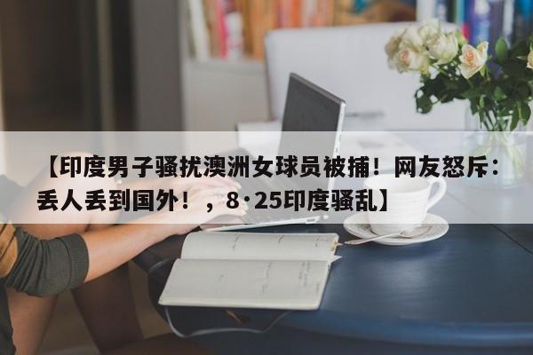 【印度男子骚扰澳洲女球员被捕!网友怒斥:丢人丢到国外!,8·25印度骚乱】