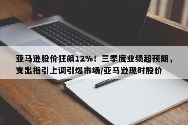 亚马逊股价狂飙12%!三季度业绩超预期,支出指引上调引爆市场/亚马逊现时股价
