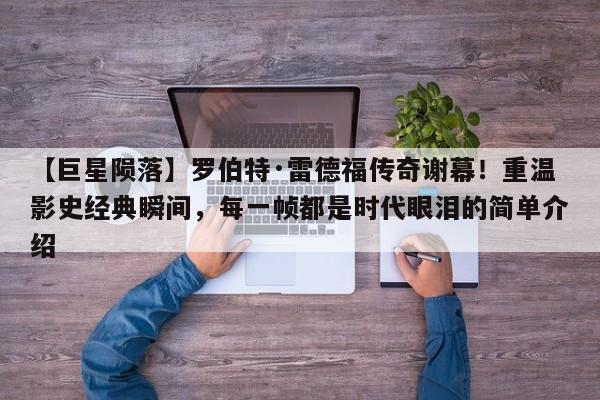 【巨星陨落】罗伯特·雷德福传奇谢幕!重温影史经典瞬间,每一帧都是时代眼泪的简单介绍