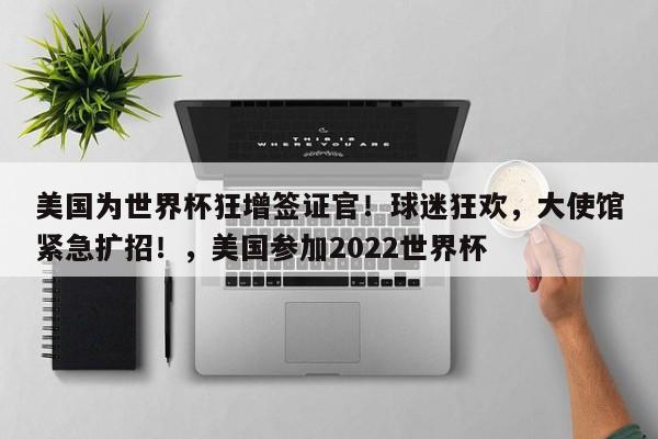 美国为世界杯狂增签证官!球迷狂欢,大使馆紧急扩招!,美国参加2022世界杯