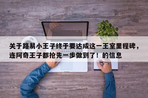 关于路易小王子终于要达成这一王室里程碑,连阿奇王子都抢先一步做到了!的信息