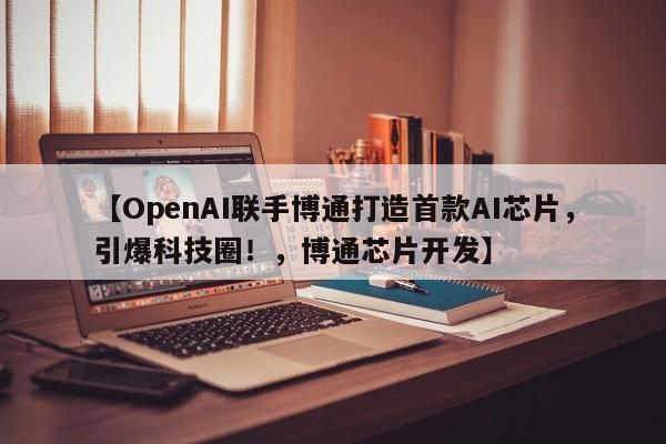 【OpenAI联手博通打造首款AI芯片,引爆科技圈!,博通芯片开发】