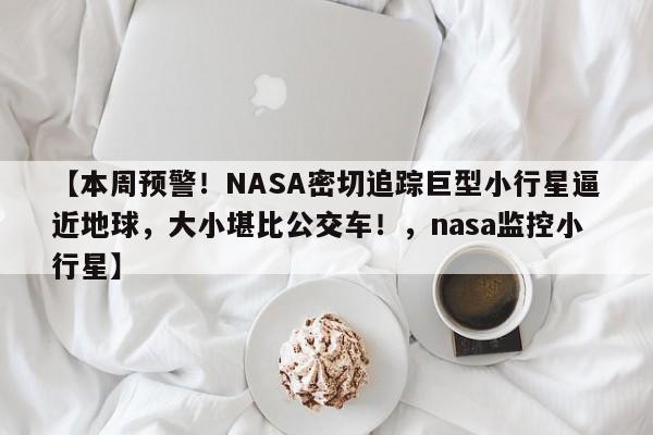 【本周预警!NASA密切追踪巨型小行星逼近地球,大小堪比公交车!,nasa监控小行星】