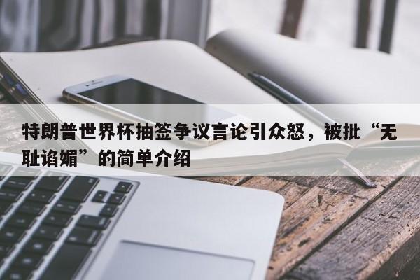 特朗普世界杯抽签争议言论引众怒，被批“无耻谄媚”的简单介绍