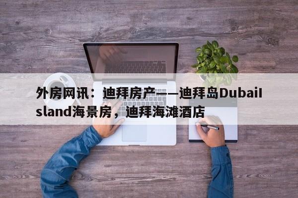 外房网讯:迪拜房产——迪拜岛DubaiIsland海景房,迪拜海滩酒店