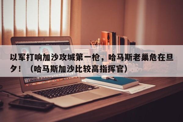 以军打响加沙攻城第一枪,哈马斯老巢危在旦夕!(哈马斯加沙比较高指挥官)