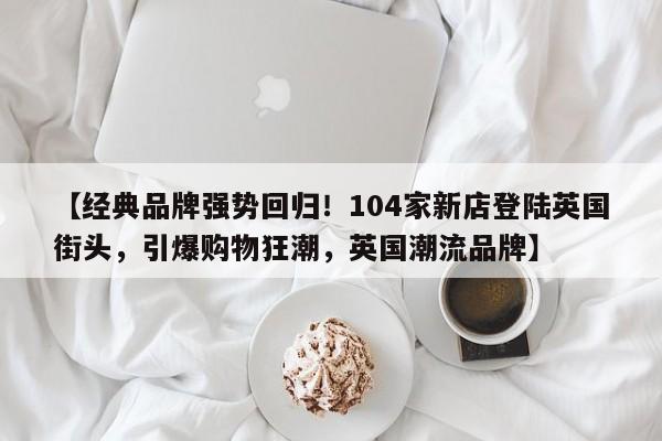 【经典品牌强势回归!104家新店登陆英国街头,引爆购物狂潮,英国潮流品牌】